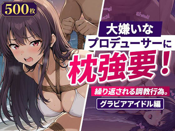 大嫌いなプロデューサーに枕強要！繰り返される調教行為。グラビアアイドル編