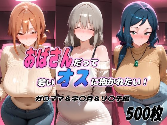 おばさんだって若いオスに抱かれたい！  ガ〇ママ＆宇〇月＆リ〇子編