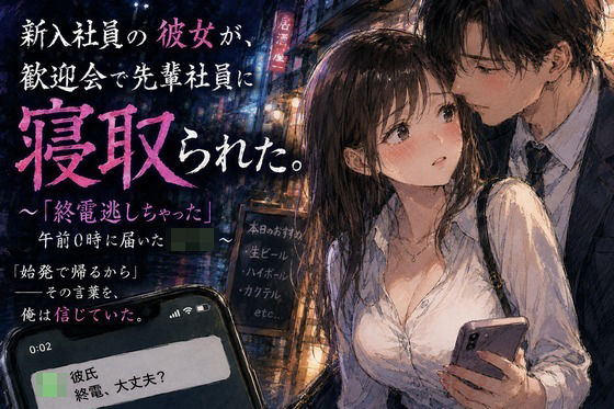 新入社員の彼女が、歓迎会で先輩社員に寝取られた。 〜「終電逃しちゃった」午前0時に届いたLINE〜